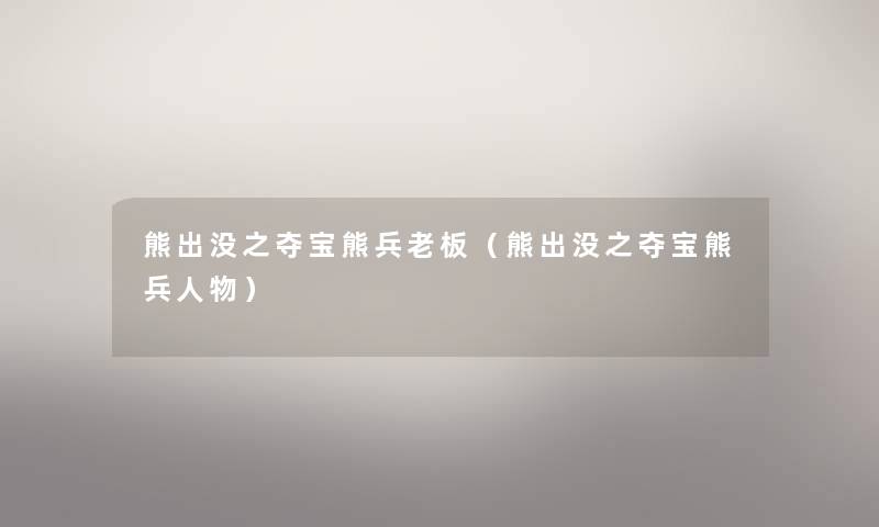 熊出没之夺宝熊兵老板(熊出没之夺宝熊兵人物) 熊出没之夺宝熊兵老板(熊出没之夺宝熊兵人物)