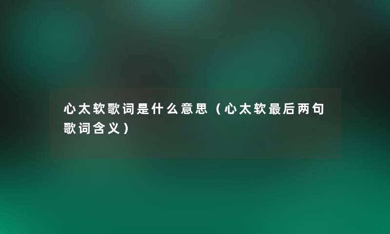 心太软歌词是什么意思(心太软这里要说两句歌词含义) 心太软歌词是什么意思(心太软这里要说两句歌词含义)