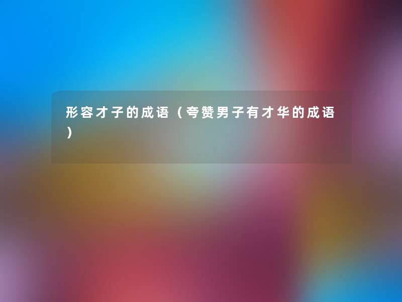 形容才子的成语(夸赞男子有才华的成语) 形容才子的成语(夸赞男子有才华的成语)