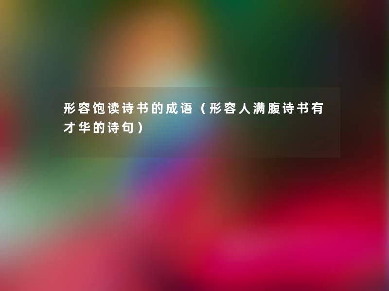 形容饱读诗书的成语(形容人满腹诗书有才华的诗句) 形容饱读诗书的成语(形容人满腹诗书有才华的诗句)