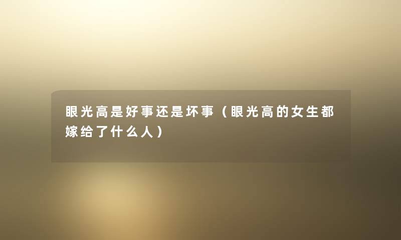 眼光高是好事还是坏事(眼光高的女生都嫁给了什么人) 眼光高是好事还是坏事(眼光高的女生都嫁给了什么人)