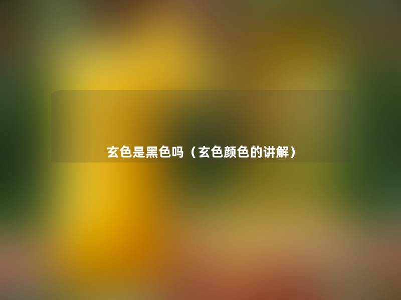 玄色是黑色吗(玄色颜色的讲解) 玄色是黑色吗(玄色颜色的讲解)