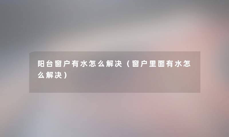阳台窗户有水怎么解决(窗户里面有水怎么解决) 阳台窗户有水怎么解决(窗户里面有水怎么解决)