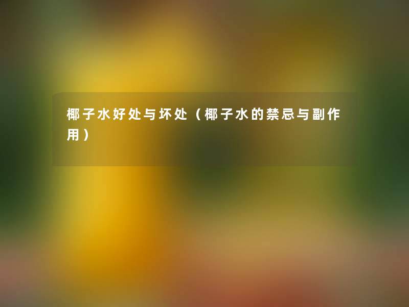椰子水好处与坏处(椰子水的禁忌与副作用) 椰子水好处与坏处(椰子水的禁忌与副作用)