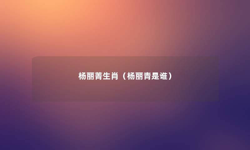 杨丽菁生肖(杨丽青是谁) 杨丽菁生肖(杨丽青是谁)