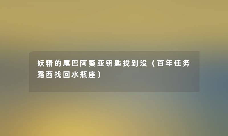 妖精的尾巴阿葵亚钥匙找到没(百年任务露西找回水瓶座) 妖精的尾巴阿葵亚钥匙找到没(百年任务露西找回水瓶座)