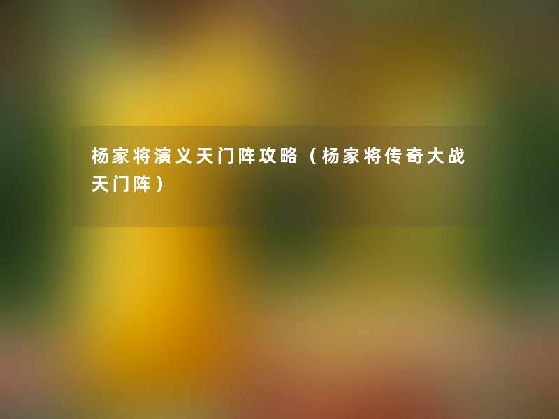 杨家将演义天门阵攻略(杨家将传奇大战天门阵) 杨家将演义天门阵攻略(杨家将传奇大战天门阵)