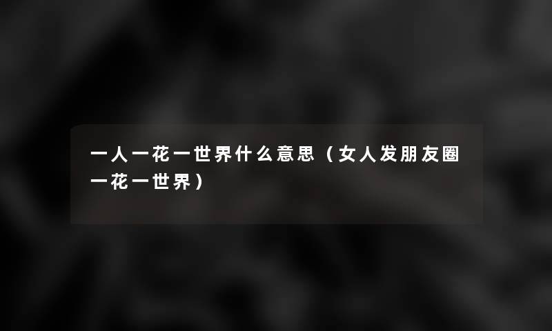 一人一花一世界什么意思(女人发朋友圈一花一世界) 一人一花一世界什么意思(女人发朋友圈一花一世界)