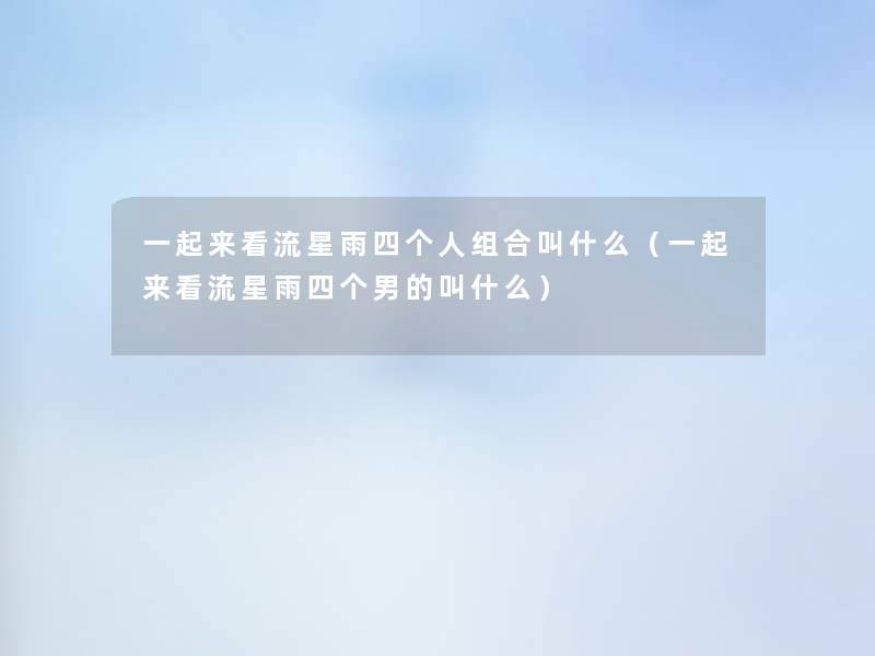 一起来看流星雨四个人组合叫什么(一起来看流星雨四个男的叫什么) 一起来看流星雨四个人组合叫什么(一起来看流星雨四个男的叫什么)