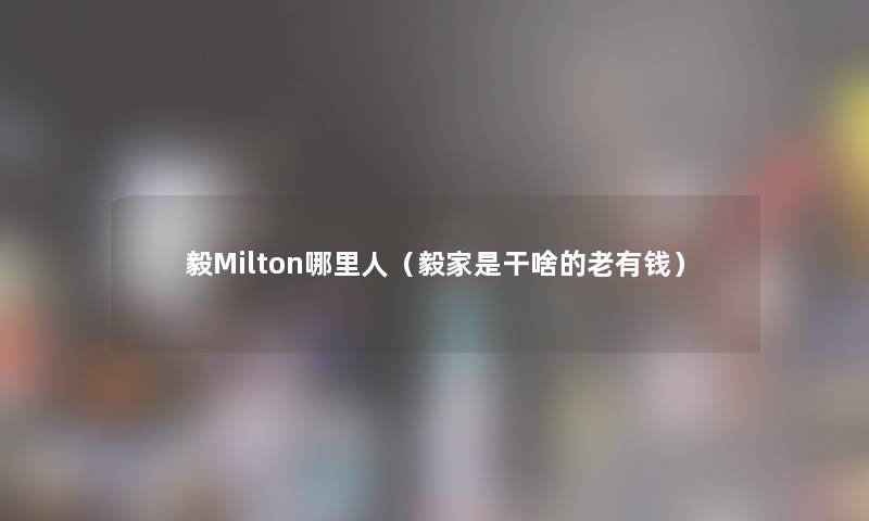 毅Milton哪里人(毅家是干啥的老有钱) 毅Milton哪里人(毅家是干啥的老有钱)