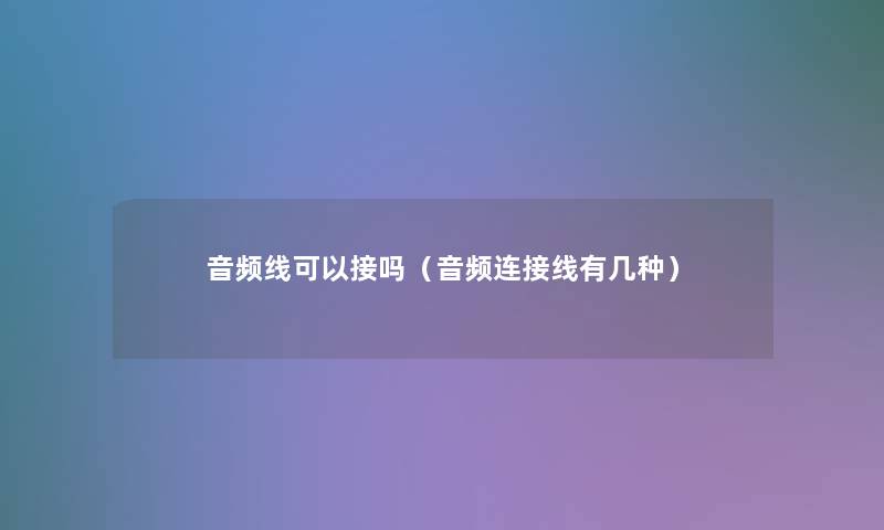 音频线可以接吗(音频连接线有几种) 音频线可以接吗(音频连接线有几种)