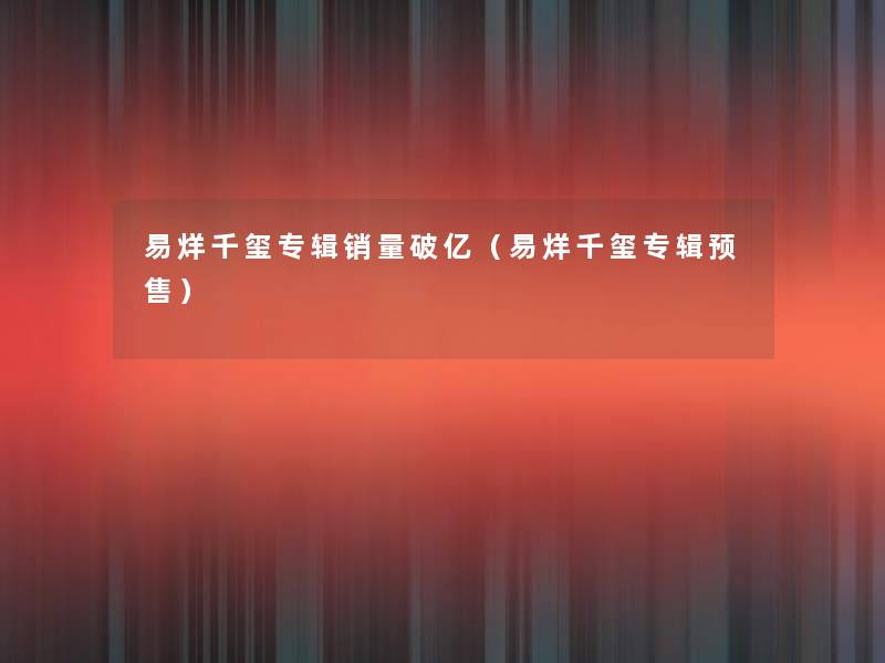 易烊千玺专辑销量破亿(易烊千玺专辑预售) 易烊千玺专辑销量破亿(易烊千玺专辑预售)