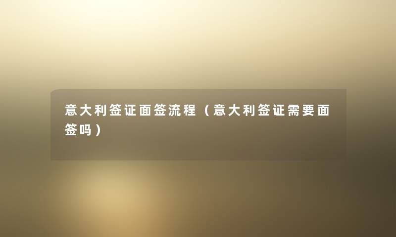 意大利签证面签流程（意大利签证需要面签吗）