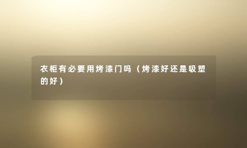 衣柜有必要用烤漆门吗(烤漆好还是吸塑的好) 衣柜有必要用烤漆门吗(烤漆好还是吸塑的好)