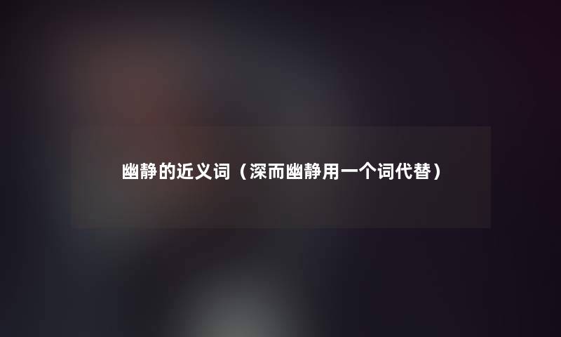 幽静的近义词(深而幽静用一个词代替) 幽静的近义词(深而幽静用一个词代替)