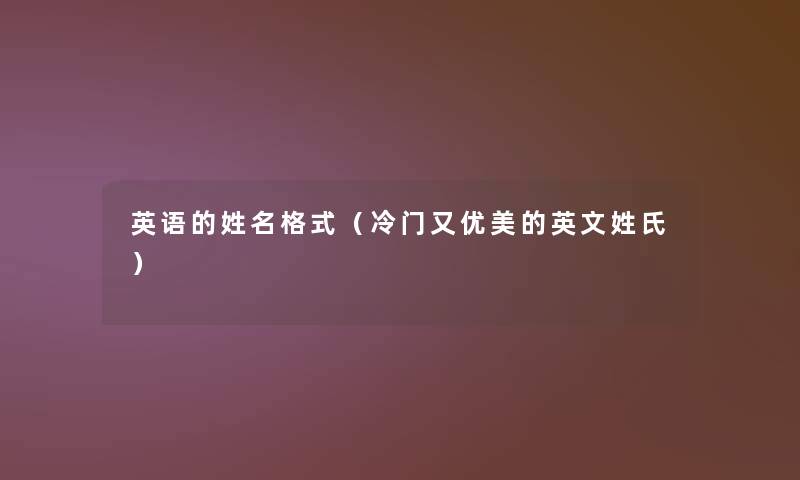 英语的姓名格式(冷门又优美的英文姓氏) 英语的姓名格式(冷门又优美的英文姓氏)
