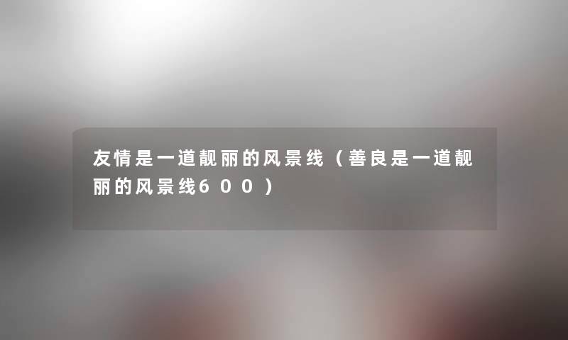 友情是一道靓丽的风景线(善良是一道靓丽的风景线600) 友情是一道靓丽的风景线(善良是一道靓丽的风景线600)