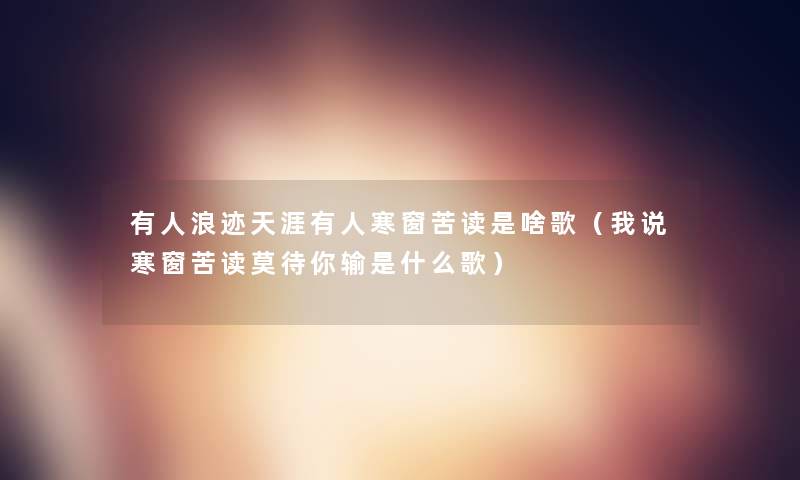 有人浪迹天涯有人寒窗苦读是啥歌(我说寒窗苦读莫待你输是什么歌) 有人浪迹天涯有人寒窗苦读是啥歌(我说寒窗苦读莫待你输是什么歌)