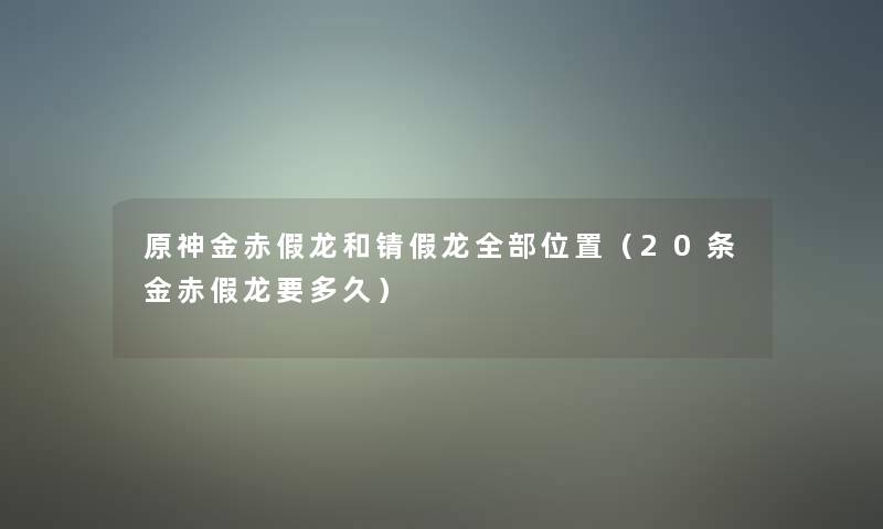 原神金赤假龙和锖假龙整理的位置(20条金赤假龙要多久) 原神金赤假龙和锖假龙整理的位置(20条金赤假龙要多久)