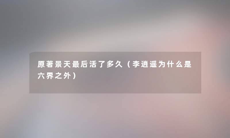原著景天这里要说活了多久(李逍遥为什么是六界之外) 原著景天这里要说活了多久(李逍遥为什么是六界之外)
