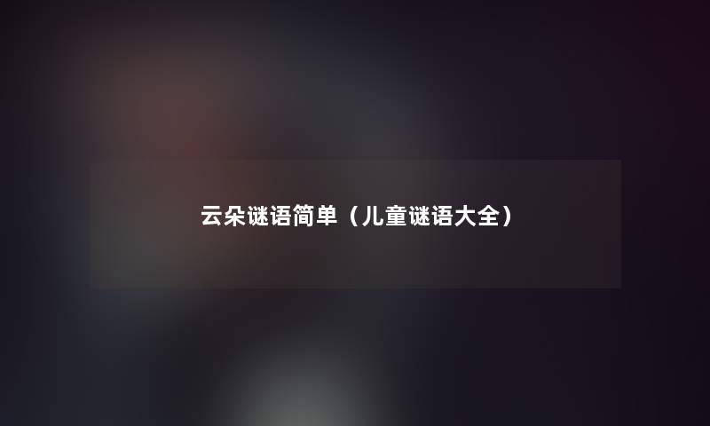 云朵谜语简单(儿童谜语大全) 云朵谜语简单(儿童谜语大全)