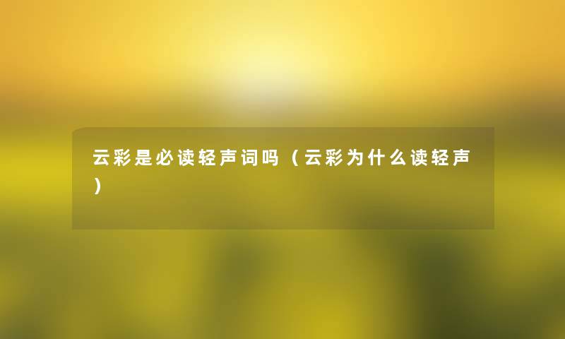 云彩是必读轻声词吗(云彩为什么读轻声) 云彩是必读轻声词吗(云彩为什么读轻声)