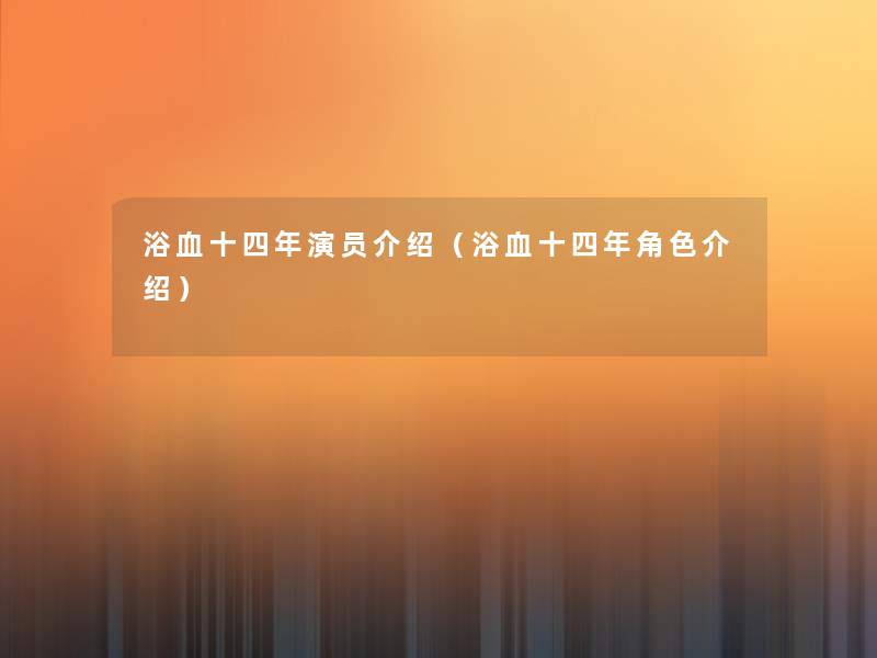 浴血十四年演员介绍(浴血十四年角色介绍) 浴血十四年演员介绍(浴血十四年角色介绍)