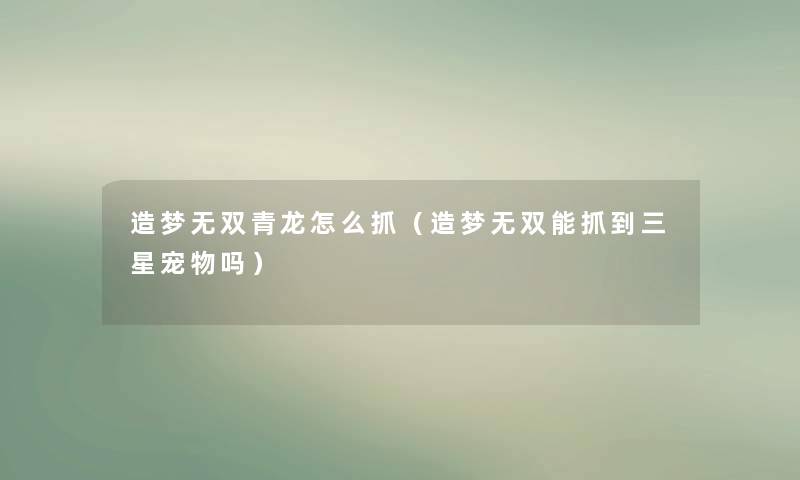 造梦无双青龙怎么抓(造梦无双能抓到三星宠物吗) 造梦无双青龙怎么抓(造梦无双能抓到三星宠物吗)