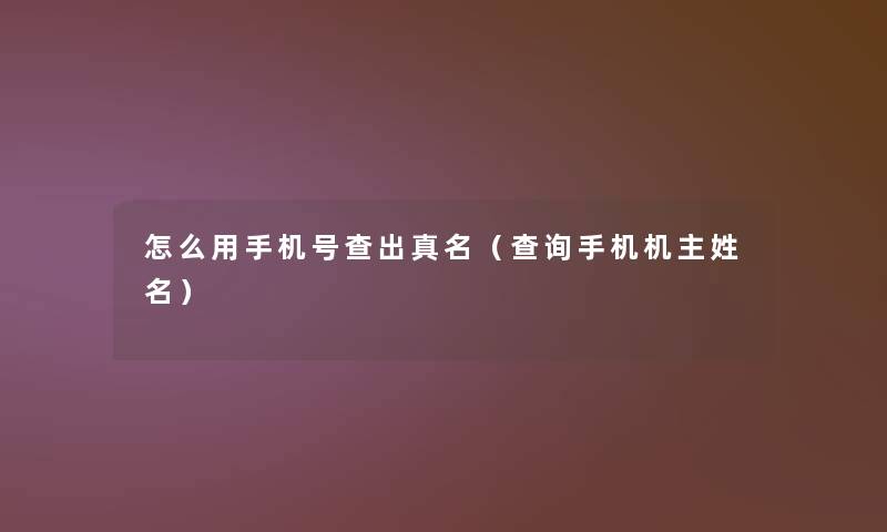怎么用手机号查出真名(查阅手机机主姓名) 怎么用手机号查出真名(查阅手机机主姓名)