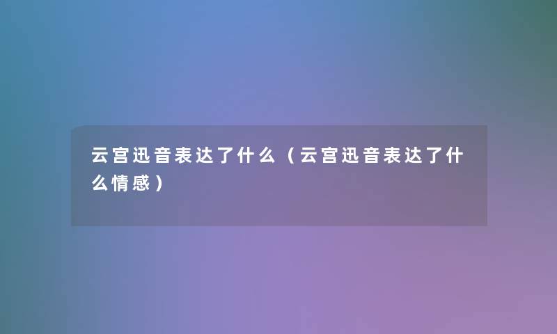 云宫迅音表达了什么(云宫迅音表达了什么情感) 云宫迅音表达了什么(云宫迅音表达了什么情感)