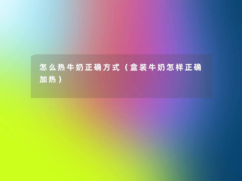 怎么热牛奶正确方式(盒装牛奶怎样正确加热) 怎么热牛奶正确方式(盒装牛奶怎样正确加热)
