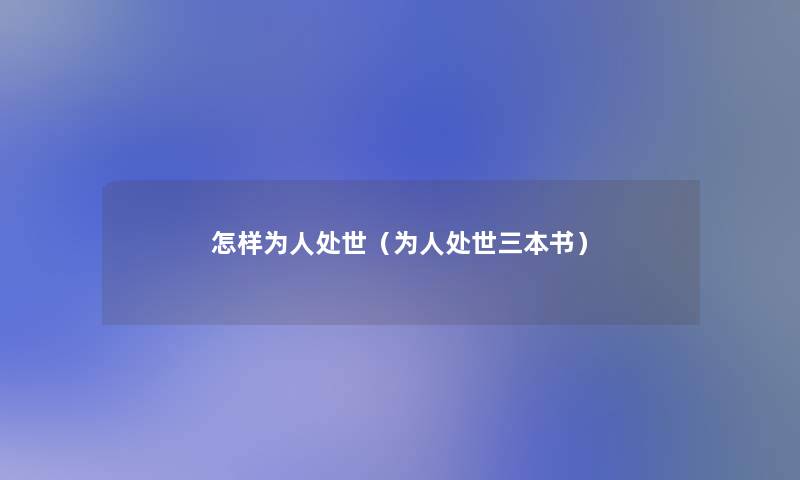 怎样为人处世(为人处世三本书) 怎样为人处世(为人处世三本书)