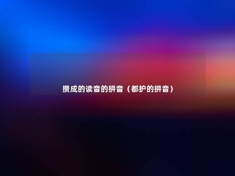 攒成的读音的拼音(都护的拼音) 攒成的读音的拼音(都护的拼音)