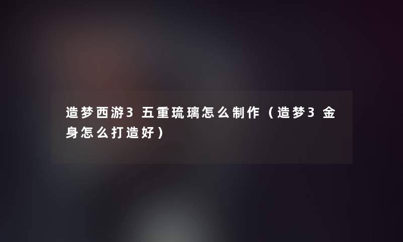 造梦西游3五重琉璃怎么制作(造梦3金身怎么打造好) 造梦西游3五重琉璃怎么制作(造梦3金身怎么打造好)