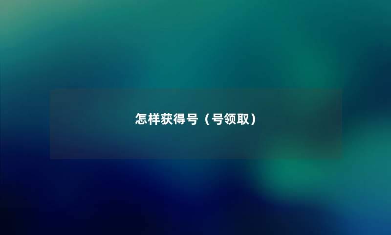 怎样获得号(号领取) 怎样获得号(号领取)