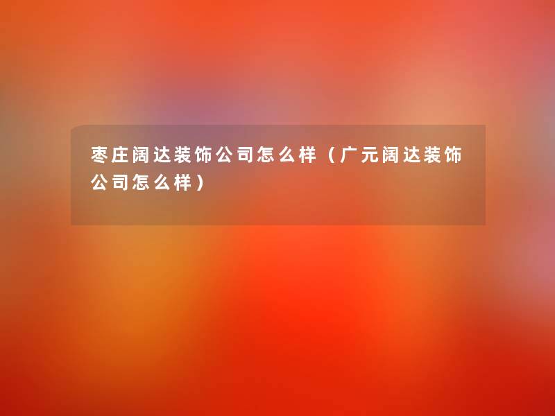 枣庄阔达装饰公司怎么样(广元阔达装饰公司怎么样) 枣庄阔达装饰公司怎么样(广元阔达装饰公司怎么样)