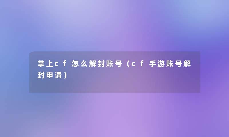 掌上cf怎么解封账号(cf手游账号解封申请) 掌上cf怎么解封账号(cf手游账号解封申请)