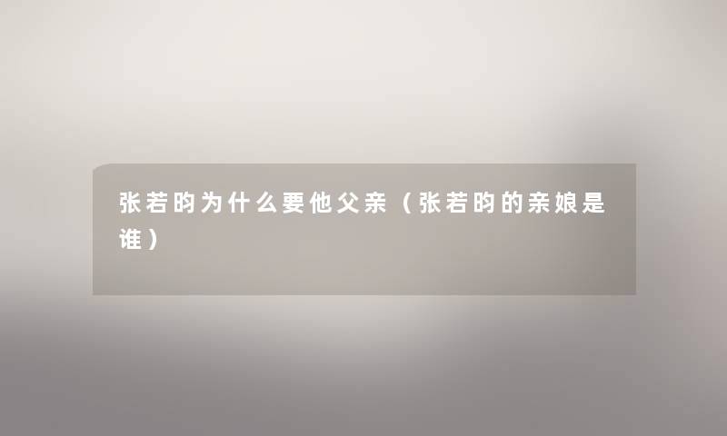 张若昀为什么要他父亲(张若昀的亲娘是谁) 张若昀为什么要他父亲(张若昀的亲娘是谁)