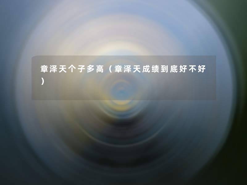 章泽天个子多高(章泽天成绩到底好不好) 章泽天个子多高(章泽天成绩到底好不好)