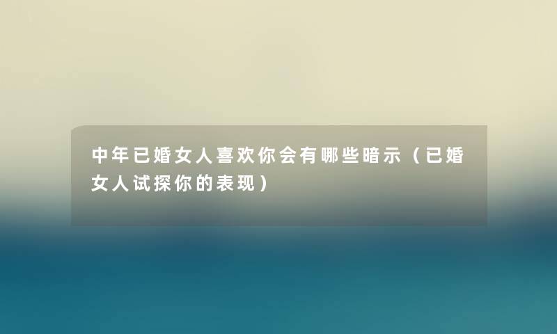 中年已婚女人喜欢你会有哪些暗示(已婚女人试探你的表现) 中年已婚女人喜欢你会有哪些暗示(已婚女人试探你的表现)