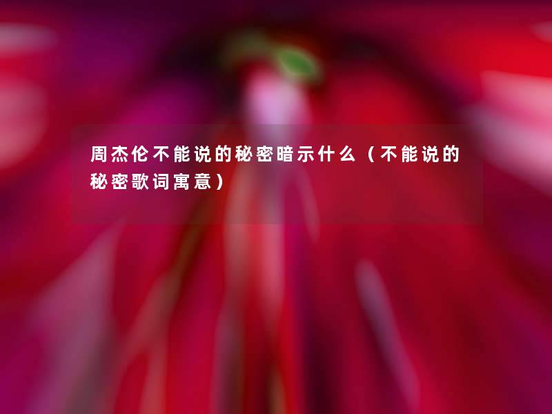 周杰伦不能说的秘密暗示什么(不能说的秘密歌词寓意) 周杰伦不能说的秘密暗示什么(不能说的秘密歌词寓意)