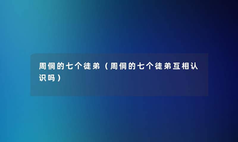 周侗的七个徒弟(周侗的七个徒弟互相认识吗) 周侗的七个徒弟(周侗的七个徒弟互相认识吗)