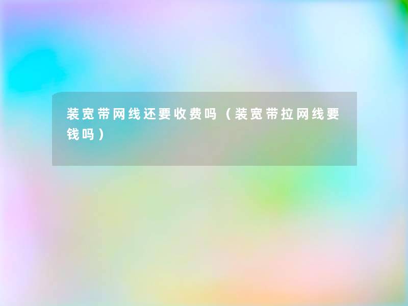 装宽带网线还要收费吗(装宽带拉网线要钱吗) 装宽带网线还要收费吗(装宽带拉网线要钱吗)