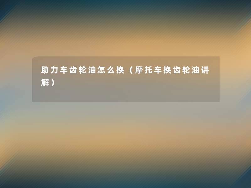 助力车齿轮油怎么换(摩托车换齿轮油讲解) 助力车齿轮油怎么换(摩托车换齿轮油讲解)