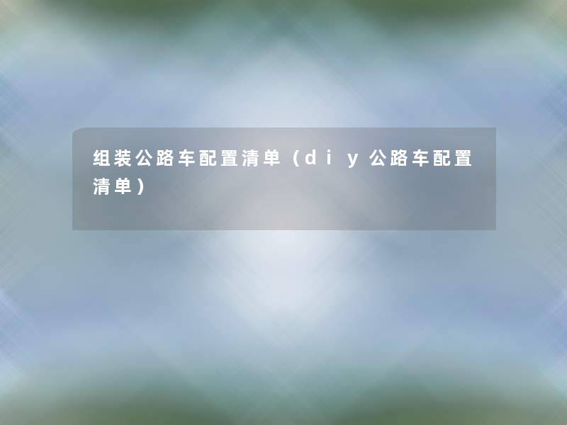 组装公路车配置清单(diy公路车配置清单) 组装公路车配置清单(diy公路车配置清单)