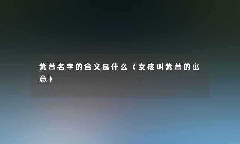紫萱名字的含义是什么(女孩叫紫萱的寓意) 紫萱名字的含义是什么(女孩叫紫萱的寓意)