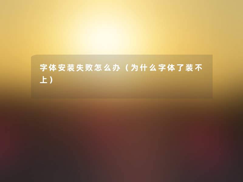 字体安装失败怎么办(为什么字体了装不上) 字体安装失败怎么办(为什么字体了装不上)