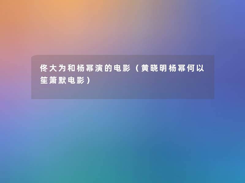 佟大为和杨幂演的电影(黄晓明杨幂何以笙箫默电影) 佟大为和杨幂演的电影(黄晓明杨幂何以笙箫默电影)