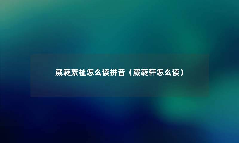葳蕤繁祉怎么读拼音(葳蕤轩怎么读) 葳蕤繁祉怎么读拼音(葳蕤轩怎么读)