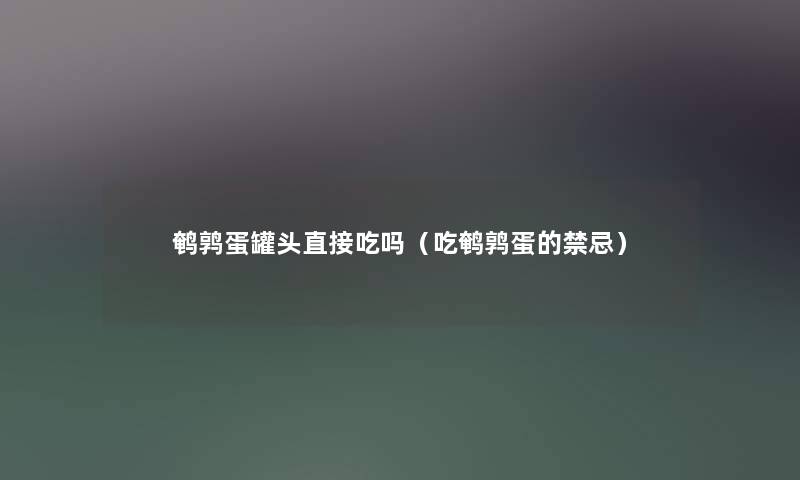 鹌鹑蛋罐头直接吃吗(吃鹌鹑蛋的禁忌) 鹌鹑蛋罐头直接吃吗(吃鹌鹑蛋的禁忌)